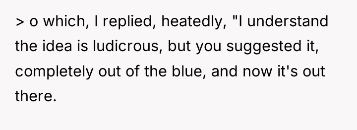 > o which, I replied, heatedly, "I understand the idea...