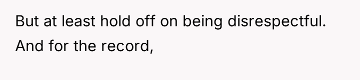 But at least hold off on being disrespectful. And for...