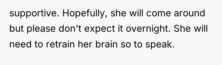 supportive. Hopefully, she will come around but please don't expect...