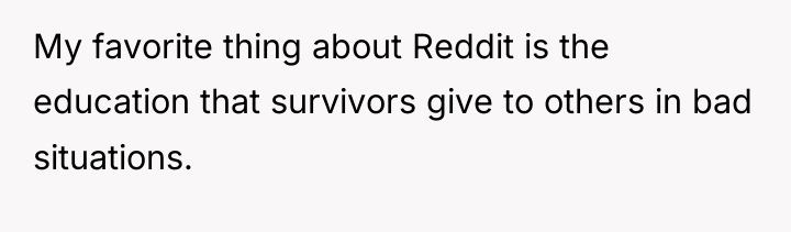 My favorite thing about Reddit is the education that survivors...