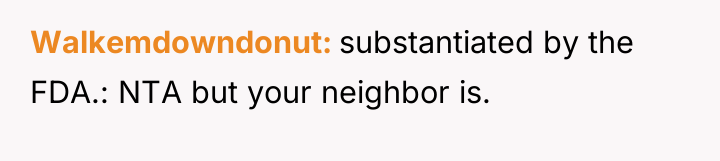 Walkemdowndonut substantiated by the FDA.: NTA but your neighbor is.