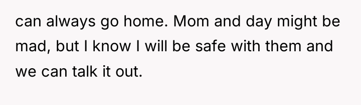 can always go home. Mom and day might be mad,...