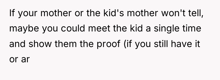 If your mother or the kid's mother won't tell, maybe...