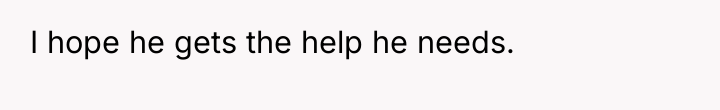 I hope he gets the help he needs.