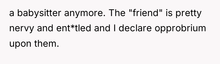 a babysitter anymore. The "friend" is pretty nervy and ent*tled...
