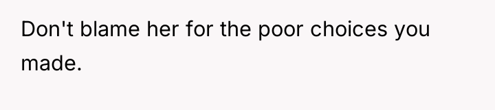 Don't blame her for the poor choices you made.