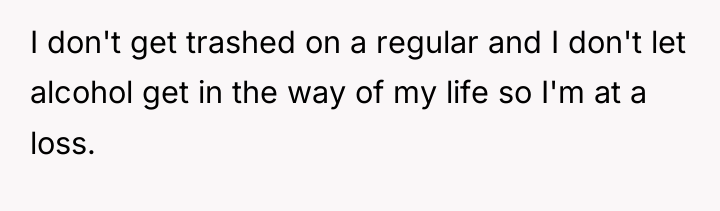 I don't get trashed on a regular and I don't...