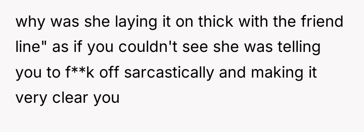 why was she laying it on thick with the friend...