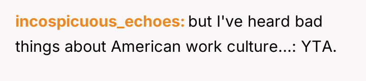 incospicuous_echoes but I've heard bad things about American work culture...:...