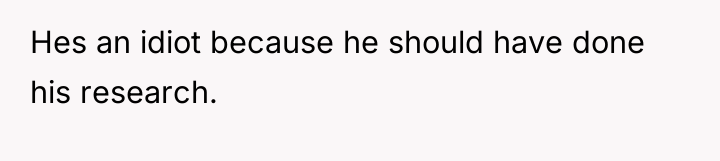 Hes an idiot because he should have done his research.