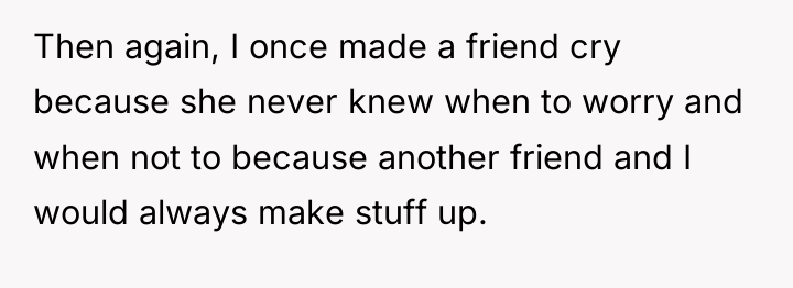 Then again, I once made a friend cry because she...