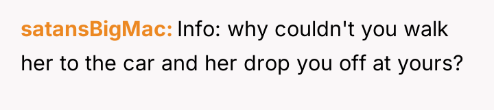 satansBigMac Info: why couldn't you walk her to the car...