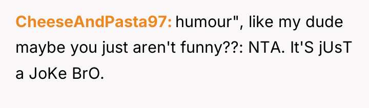 CheeseAndPasta97 humour", like my dude maybe you just aren't funny??:...