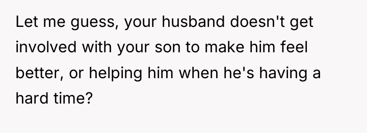 Let me guess, your husband doesn't get involved with your...