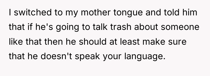 I switched to my mother tongue and told him that...