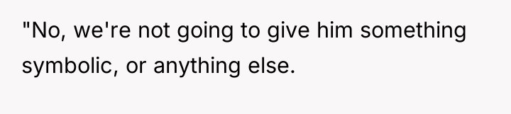 "No, we're not going to give him something symbolic, or...