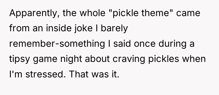 Apparently, the whole "pickle theme" came from an inside joke...