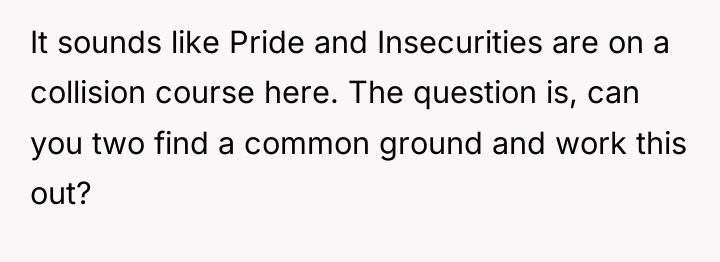 It sounds like Pride and Insecurities are on a collision...