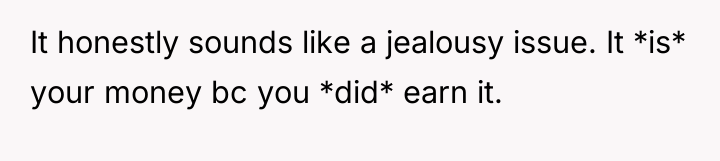 It honestly sounds like a jealousy issue. It *is* your...