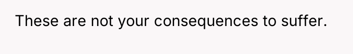 These are not your consequences to suffer.