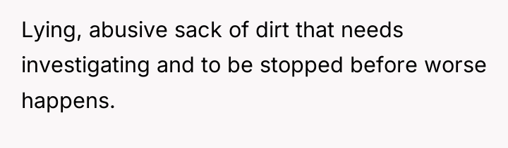 Lying, abusive sack of dirt that needs investigating and to...