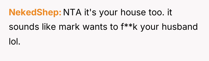 NekedShep NTA it's your house too. it sounds like mark...