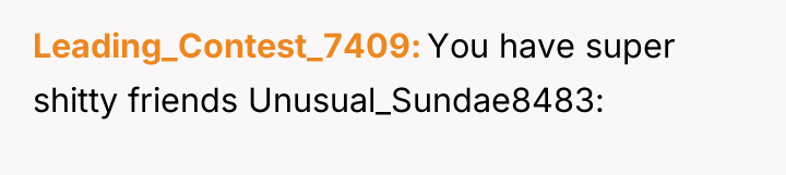 Leading_Contest_7409 You have super shitty friends Unusual_Sundae8483: