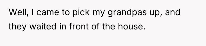 Well, I came to pick my grandpas up, and they...