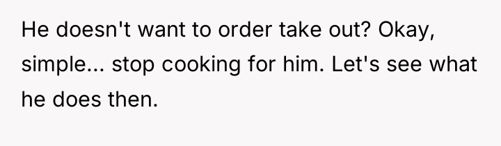He doesn't want to order take out? Okay, simple... stop...