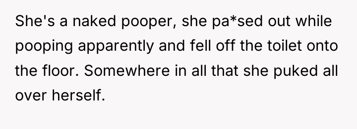 She's a naked pooper, she pa*sed out while pooping apparently...