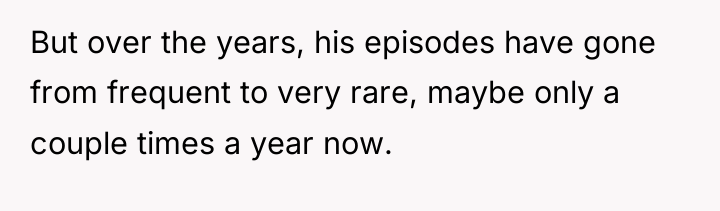 But over the years, his episodes have gone from frequent...