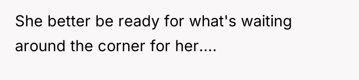 She better be ready for what's waiting around the corner...