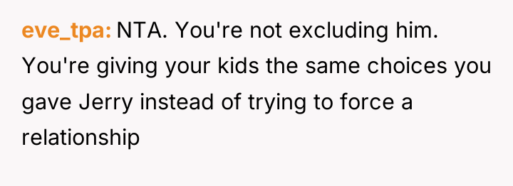 eve_tpa NTA. You're not excluding him. You're giving your kids...