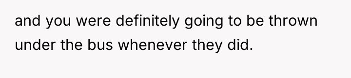 and you were definitely going to be thrown under the...