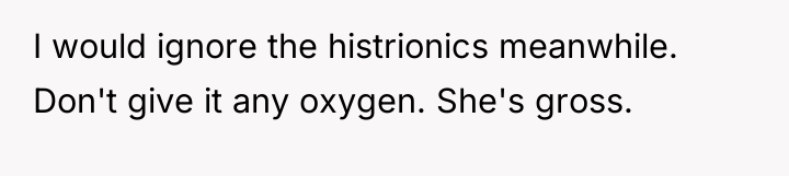 I would ignore the histrionics meanwhile. Don't give it any...