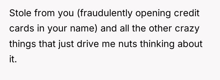 Stole from you (fraudulently opening credit cards in your name)...
