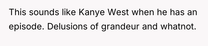This sounds like Kanye West when he has an episode....