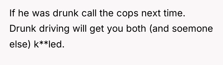 If he was drunk call the cops next time. Drunk...