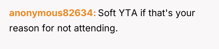 anonymous82634 Soft YTA if that's your reason for not attending.