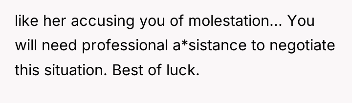 like her accusing you of molestation... You will need professional...