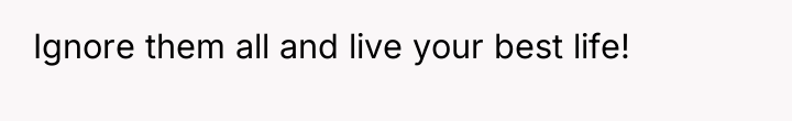 Ignore them all and live your best life!