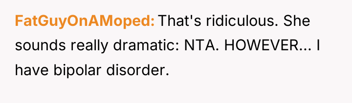 FatGuyOnAMoped That's ridiculous. She sounds really dramatic: NTA. HOWEVER... I...