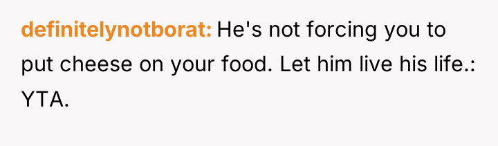 definitelynotborat He's not forcing you to put cheese on your...