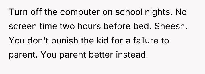 Turn off the computer on school nights. No screen time...