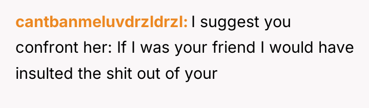 cantbanmeluvdrzldrzl I suggest you confront her: If I was your...