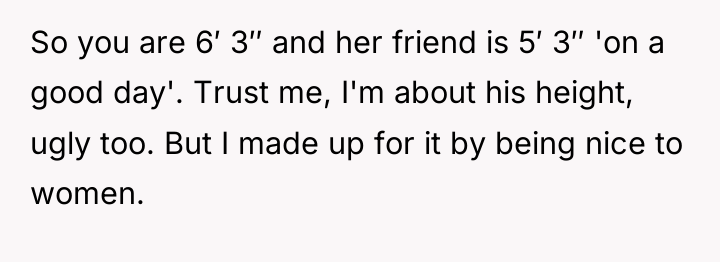 So you are 6′ 3″ and her friend is 5′...