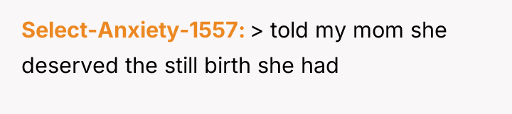 Select-Anxiety-1557 > told my mom she deserved the still birth...