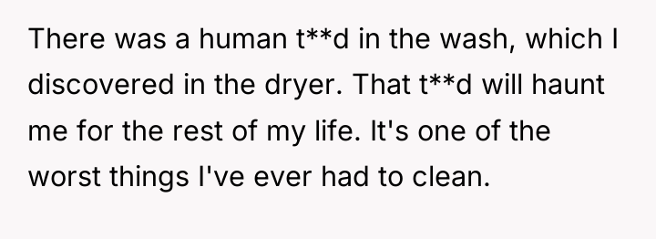 There was a human t**d in the wash, which I...