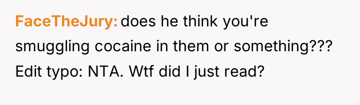 FaceTheJury does he think you're smuggling cocaine in them or...