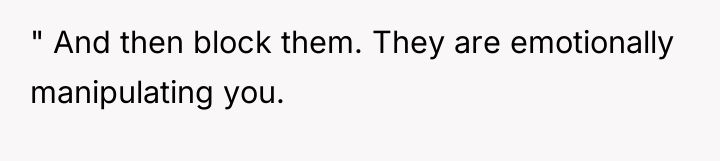 " And then block them. They are emotionally manipulating you.